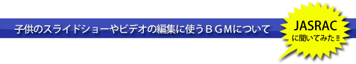 子供のスライドショーやビデオの編集に使うＢＧＭについて