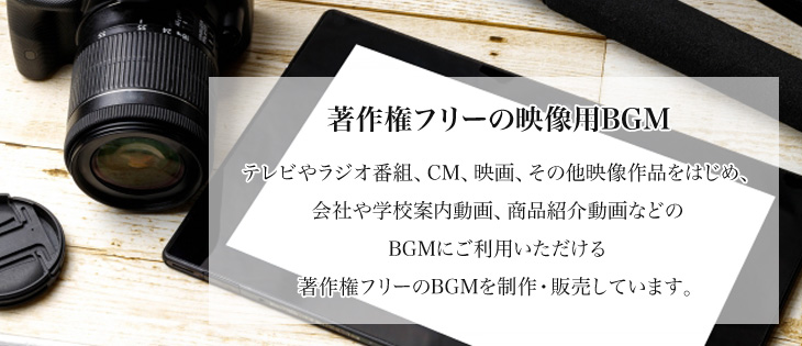 著作権フリーの映像用BGM テレビやラジオ番組、CM、映画、その他映像作品をはじめ、会社や学校案内動画、商品紹介動画などのBGMにご利用いただける著作権フリーのBGMを制作・販売しています。