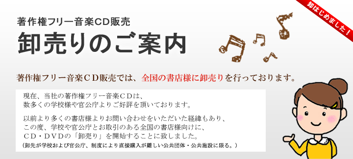 著作権フリー音楽ＣＤ販売では、全国の書店様に卸売りを行っております。現在、当社の著作権フリー音楽ＣＤは、数多くの学校様や官公庁よりご好評を頂いております。以前より多くの書店様よりお問い合わせをいただいた経緯もあり、この度、学校や官公庁とお取引のある全国の書店様向けに、ＣＤ・ＤＶＤの「卸売り」を開始することに致しました。（卸先が学校および官公庁、制度により直接購入が難しい公共団体・公共施設に限る。)