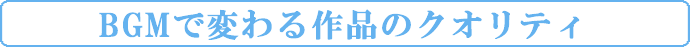 BGMで変わる作品のクオリティ